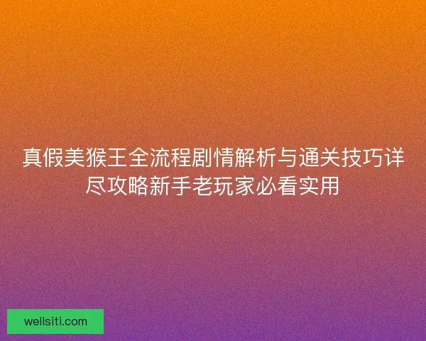 真假美猴王全流程剧情解析与通关技巧详尽攻略新手老玩家必看实用