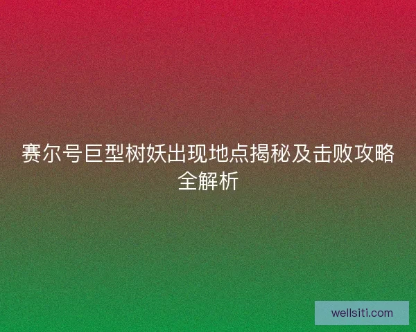 赛尔号巨型树妖出现地点揭秘及击败攻略全解析