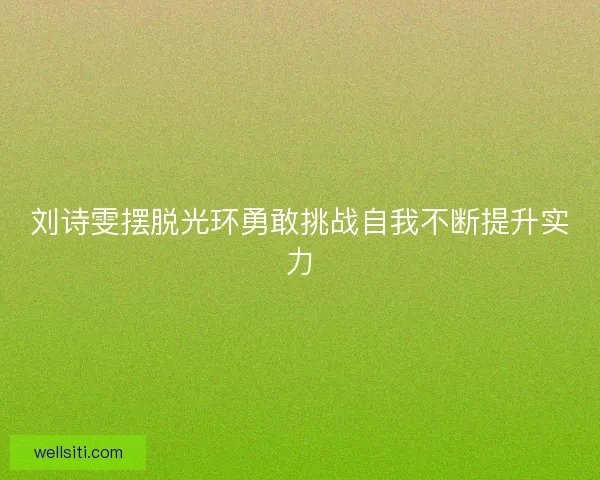 刘诗雯摆脱光环勇敢挑战自我不断提升实力