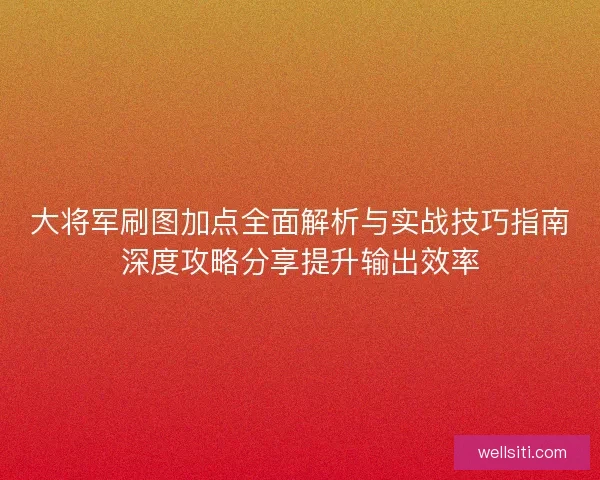 大将军刷图加点全面解析与实战技巧指南深度攻略分享提升输出效率