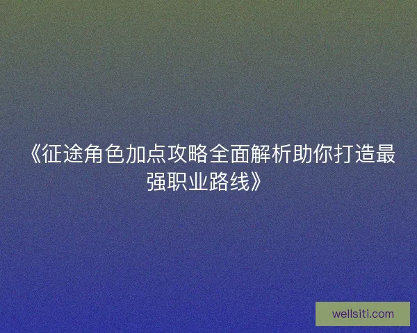 《征途角色加点攻略全面解析助你打造最强职业路线》