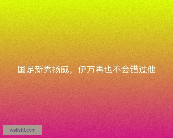 国足新秀扬威，伊万再也不会错过他