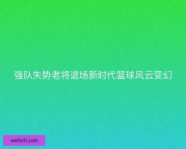 强队失势老将退场新时代篮球风云变幻