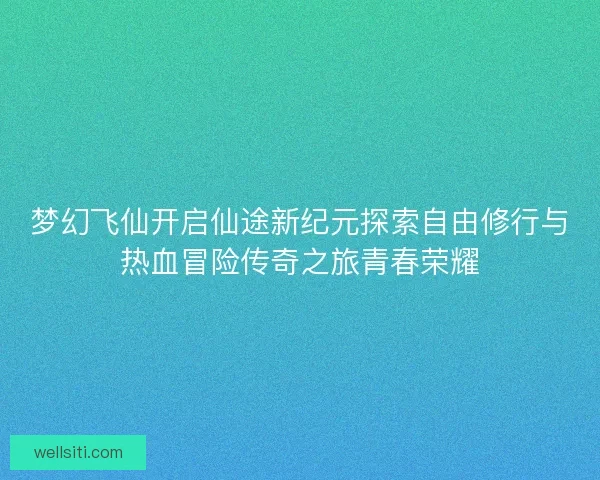 梦幻飞仙开启仙途新纪元探索自由修行与热血冒险传奇之旅青春荣耀